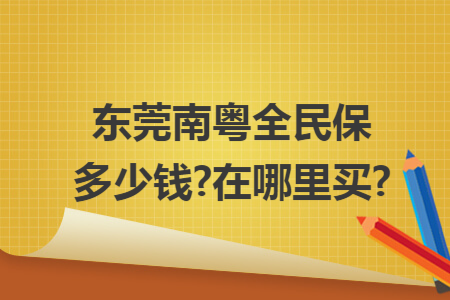 東莞南粵全民保多少錢?在哪里買?