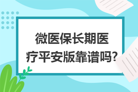 微醫(yī)保長(zhǎng)期醫(yī)療平安版靠譜嗎?