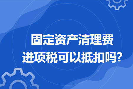 固定資產(chǎn)清理費(fèi)進(jìn)項(xiàng)稅可以抵扣嗎?