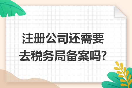 注冊公司還需要去稅務(wù)局備案嗎?