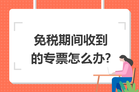 免稅期間收到的專票怎么辦?
