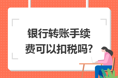銀行轉(zhuǎn)賬手續(xù)費(fèi)可以扣稅嗎?