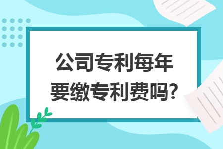 公司專利每年要繳專利費嗎?