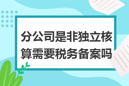分公司是非獨(dú)立核算需要稅務(wù)備案嗎