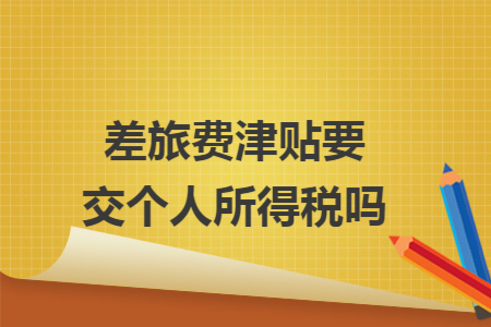 差旅費津貼要交個人所得稅嗎