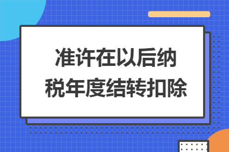 準許在以后納稅年度結(jié)轉(zhuǎn)扣除