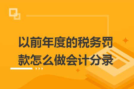 以前年度的稅務(wù)罰款怎么做會(huì)計(jì)分錄