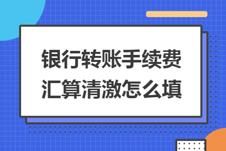 銀行轉(zhuǎn)賬手續(xù)費(fèi)匯算清激怎么填