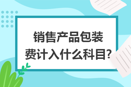 銷(xiāo)售產(chǎn)品包裝費(fèi)計(jì)入什么科目?