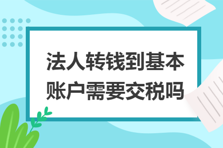 法人轉(zhuǎn)錢到基本賬戶需要交稅嗎