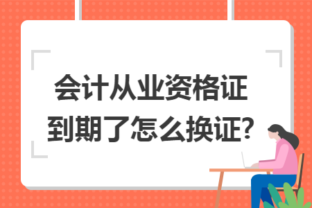 會(huì)計(jì)從業(yè)資格證到期了怎么換證?