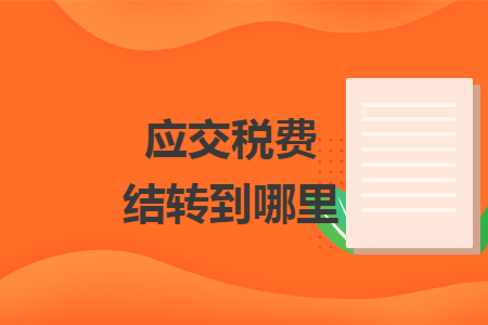 應(yīng)交稅費(fèi)結(jié)轉(zhuǎn)到哪里