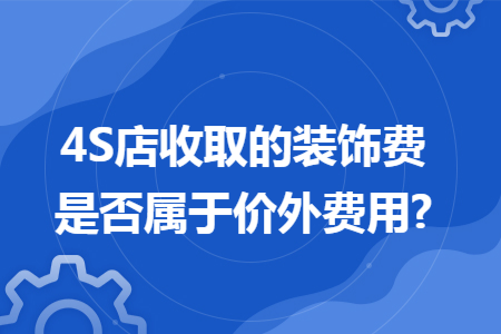 4S店收取的裝飾費(fèi)是否屬于價(jià)外費(fèi)用?