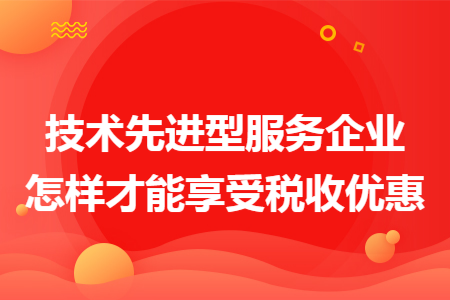 技術(shù)先進型服務企業(yè)怎樣才能享受稅收優(yōu)惠