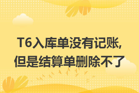 T6入庫(kù)單沒(méi)有記賬,但是結(jié)算單刪除不了