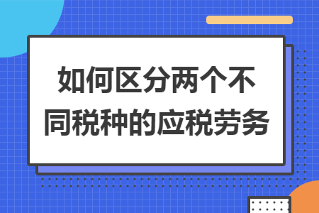 如何區(qū)分兩個(gè)不同稅種的應(yīng)稅勞務(wù)