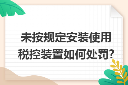 未按規(guī)定安裝使用稅控裝置如何處罰? 未按規(guī)定安裝使用稅控裝置如何處罰?