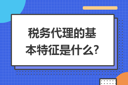 稅務(wù)代理的基本特征是什么?