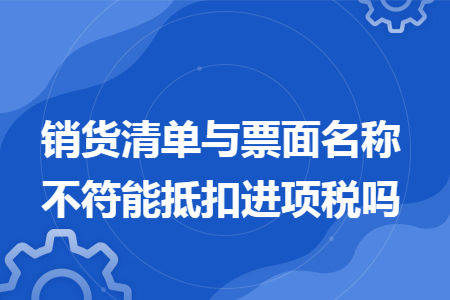 銷貨清單與票面名稱不符能抵扣進(jìn)項稅嗎