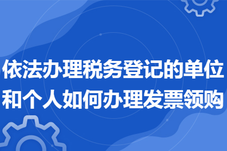 依法辦理稅務(wù)登記的單位和個(gè)人如何辦理發(fā)票領(lǐng)購