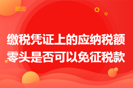 繳稅憑證上的應(yīng)納稅額零頭是否可以免征稅款