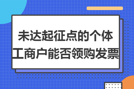 未達起征點的個體工商戶能否領(lǐng)購發(fā)票
