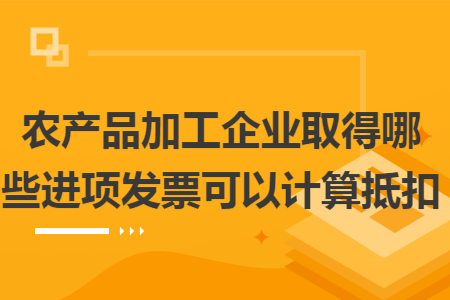 農(nóng)產(chǎn)品加工企業(yè)取得哪些進(jìn)項(xiàng)發(fā)票可以計(jì)算抵扣
