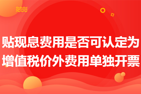 貼現(xiàn)息費用是否可認定為增值稅價外費用單獨開票