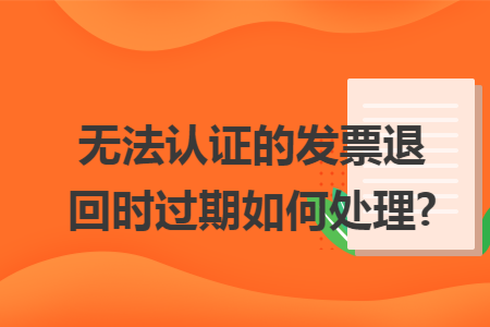 無法認證的發(fā)票退回時過期如何處理?