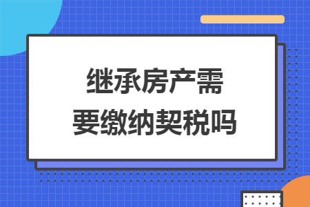 繼承房產(chǎn)需要繳納契稅嗎