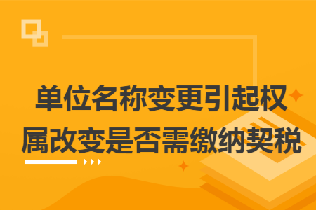 單位名稱變更引起權(quán)屬改變是否需繳納契稅