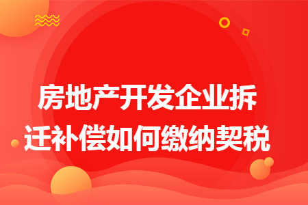 房地產(chǎn)開(kāi)發(fā)企業(yè)拆遷補(bǔ)償如何繳納契稅