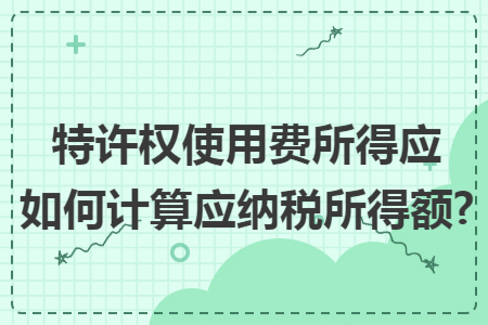 特許權(quán)使用費所得應(yīng)如何計算應(yīng)納稅所得額?