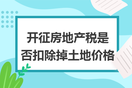 開(kāi)征房地產(chǎn)稅是否扣除掉土地價(jià)格