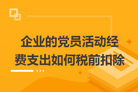 企業(yè)的黨員活動(dòng)經(jīng)費(fèi)支出如何稅前扣除