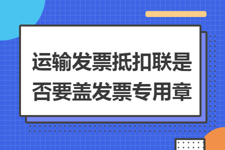 運輸發(fā)票抵扣聯(lián)是否要蓋發(fā)票專用章