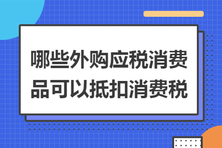 哪些外購應(yīng)稅消費品可以抵扣消費稅