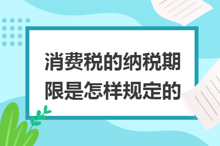 消費(fèi)稅的納稅期限是怎樣規(guī)定的
