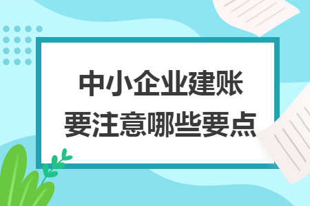 中小企業(yè)建賬要注意哪些要點(diǎn)