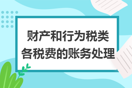 財(cái)產(chǎn)和行為稅類各稅費(fèi)的賬務(wù)處理