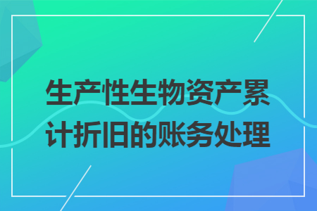 生產(chǎn)性生物資產(chǎn)累計折舊的賬務(wù)處理