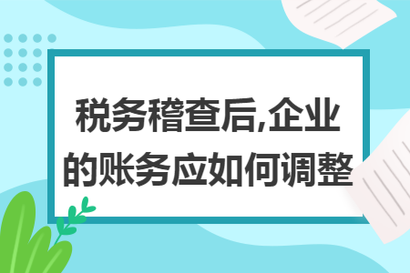 稅務(wù)稽查后,企業(yè)的賬務(wù)應(yīng)如何調(diào)整