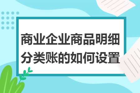 商業(yè)企業(yè)商品明細分類賬的如何設置