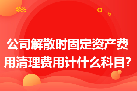 公司解散時固定資產(chǎn)費用清理費用計什么科目?