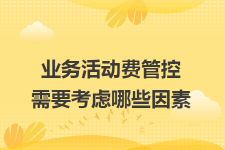 業(yè)務(wù)活動(dòng)費(fèi)管控需要考慮哪些因素