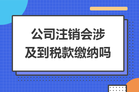公司注銷會涉及到稅款繳納嗎
