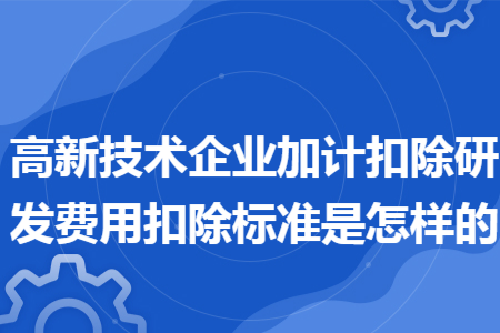 高新技術(shù)企業(yè)加計(jì)扣除研發(fā)費(fèi)用扣除標(biāo)準(zhǔn)是怎樣的