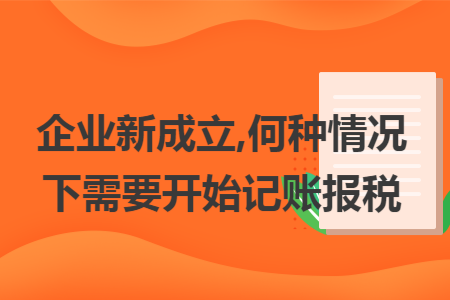 企業(yè)新成立,何種情況下需要開始記賬報(bào)稅