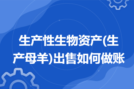 生產(chǎn)性生物資產(chǎn)(生產(chǎn)母羊)出售如何做賬