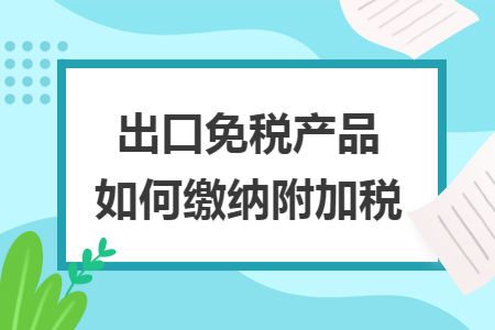 出口免稅產(chǎn)品如何繳納附加稅